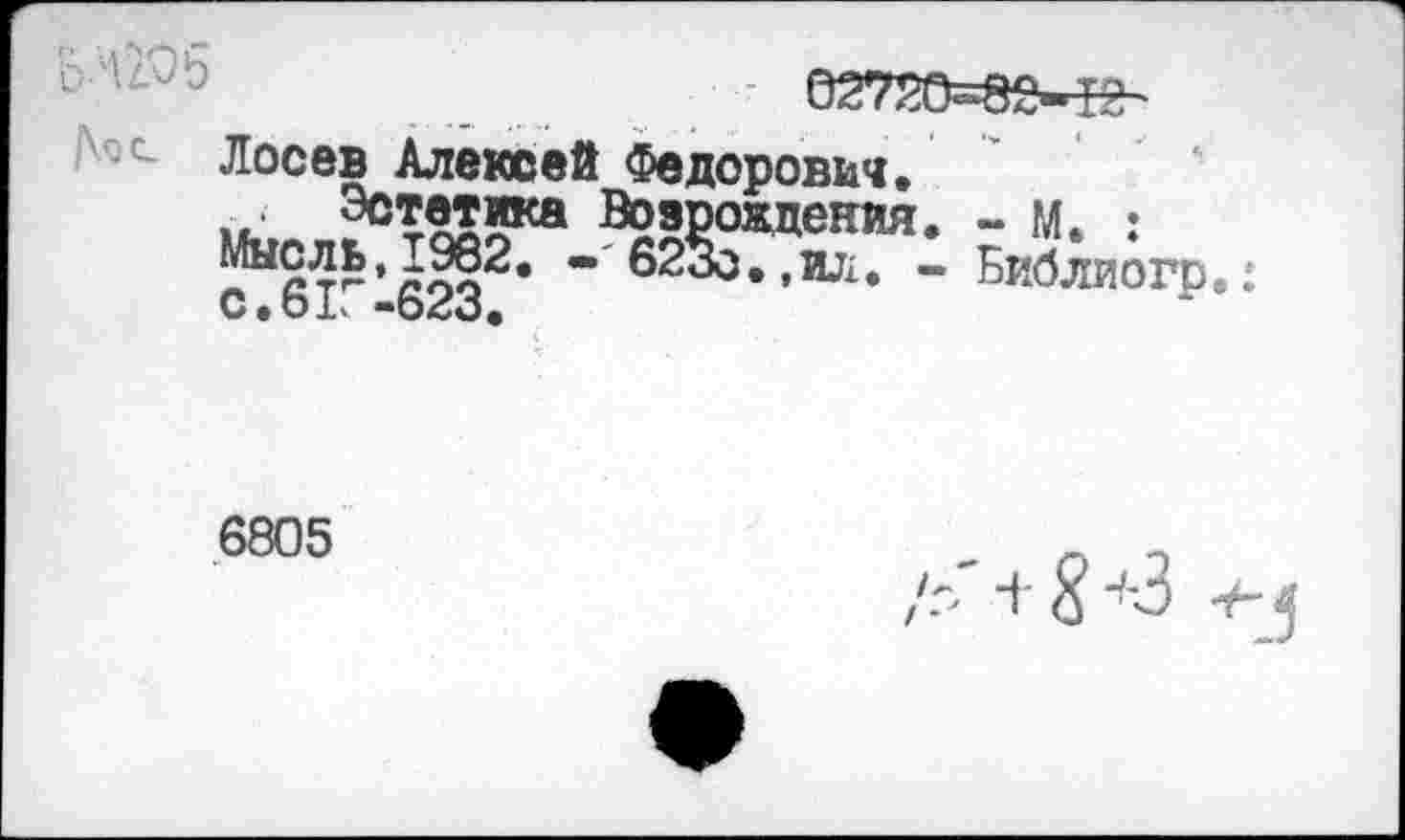 ﻿02720=82-^
Лосев Алексей Федорович,
1«. ЭсТ?55ка Возрождения. - м, :
П	- 623о.,ИЛ. - Библиогр
С.ЬЪ -623.
6805
+ 8 +3